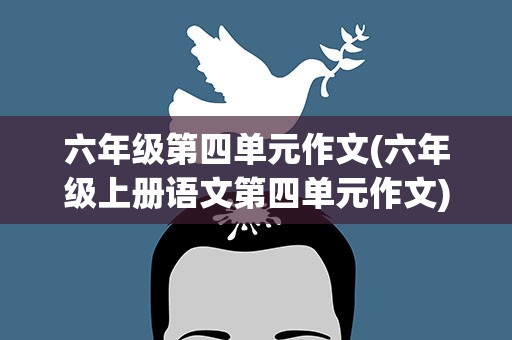 六年级第四单元作文(六年级上册语文第四单元作文)