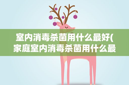 室内消毒杀菌用什么最好(家庭室内消毒杀菌用什么最好)