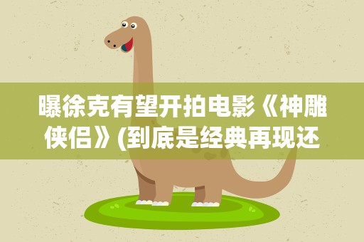 曝徐克有望开拍电影《神雕侠侣》(到底是经典再现还是毁经典)