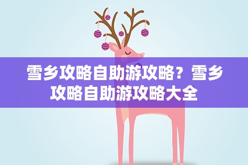 雪乡攻略自助游攻略？雪乡攻略自助游攻略大全