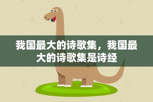 我国最大的诗歌集，我国最大的诗歌集是诗经
