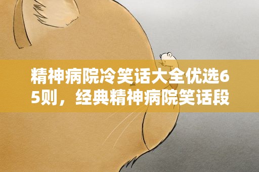 精神病院冷笑话大全优选65则，经典精神病院笑话段子50则
