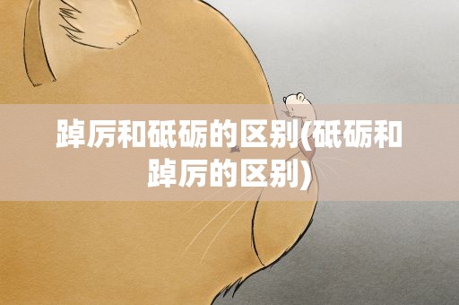 踔厉和砥砺的区别(砥砺和踔厉的区别)