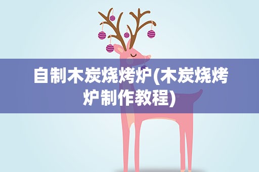 自制木炭烧烤炉(木炭烧烤炉制作教程)