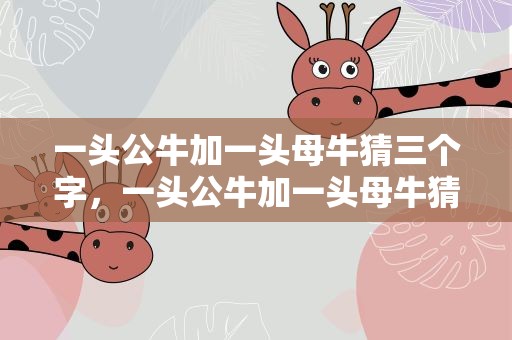 一头公牛加一头母牛猜三个字，一头公牛加一头母牛猜三个字谜
