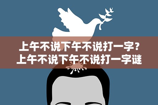 上午不说下午不说打一字？上午不说下午不说打一字谜