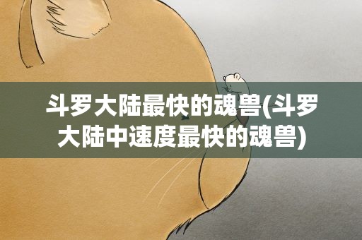斗罗大陆最快的魂兽(斗罗大陆中速度最快的魂兽)
