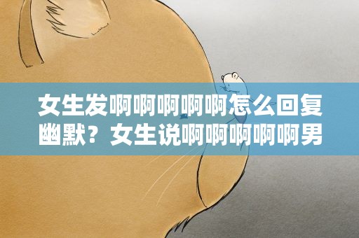 女生发啊啊啊啊啊怎么回复幽默？女生说啊啊啊啊啊男生该怎么回复