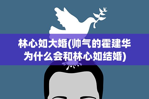 林心如大婚(帅气的霍建华为什么会和林心如结婚)