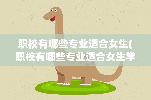 职校有哪些专业适合女生(职校有哪些专业适合女生学)