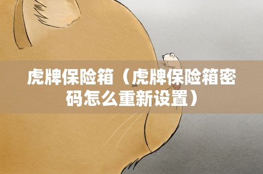 虎牌保险箱（虎牌保险箱密码怎么重新设置）