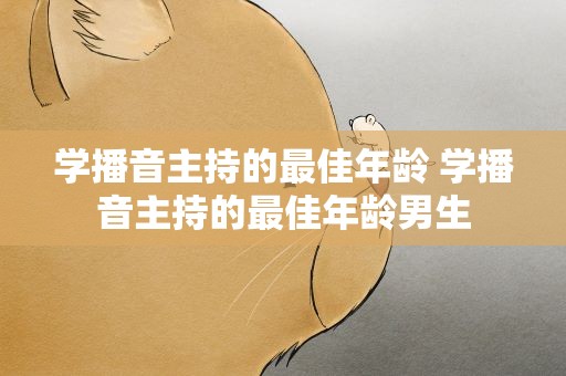学播音主持的最佳年龄 学播音主持的最佳年龄男生