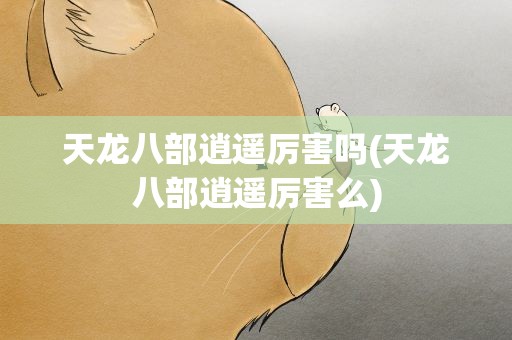 天龙八部逍遥厉害吗(天龙八部逍遥厉害么)