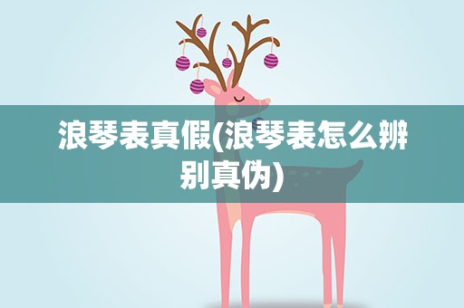 浪琴表真假(浪琴表怎么辨别真伪)