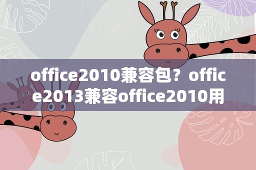 office2010兼容包？office2013兼容office2010用什么兼容包