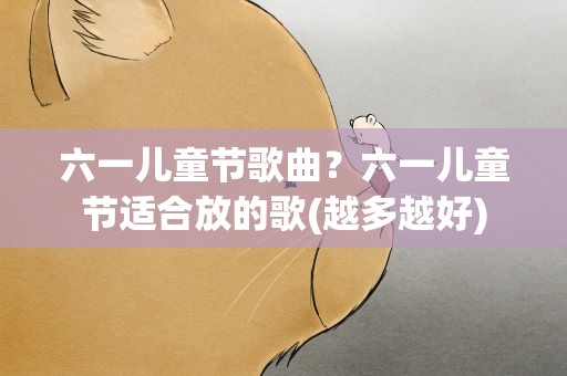 六一儿童节歌曲？六一儿童节适合放的歌(越多越好)