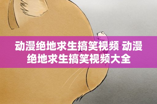 动漫绝地求生搞笑视频 动漫绝地求生搞笑视频大全