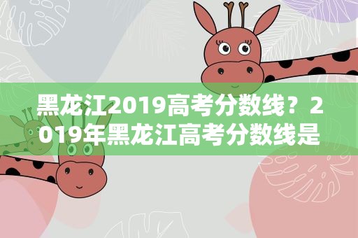 黑龙江2019高考分数线？2019年黑龙江高考分数线是多少