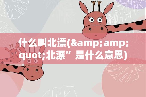 什么叫北漂(&amp;quot;北漂”是什么意思)