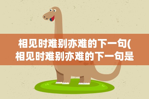 相见时难别亦难的下一句(相见时难别亦难的下一句是什么)