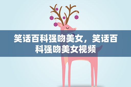 笑话百科强吻美女，笑话百科强吻美女视频