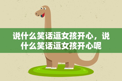 说什么笑话逗女孩开心，说什么笑话逗女孩开心呢
