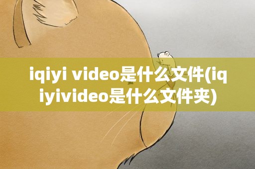 iqiyi video是什么文件(iqiyivideo是什么文件夹)