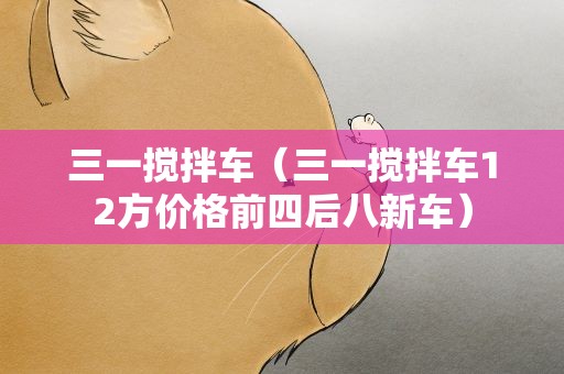 三一搅拌车（三一搅拌车12方价格前四后八新车）