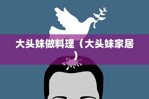 大头妹做料理（大头妹家居）