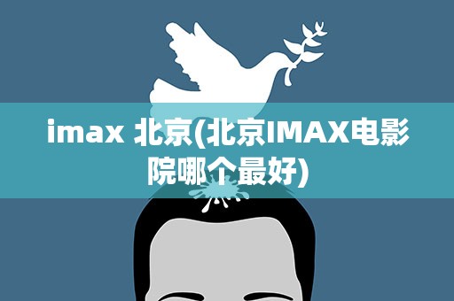 imax 北京(北京IMAX电影院哪个最好)