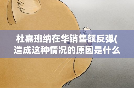 杜嘉班纳在华销售额反弹(造成这种情况的原因是什么)
