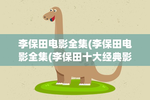 李保田电影全集(李保田电影全集(李保田十大经典影视剧))