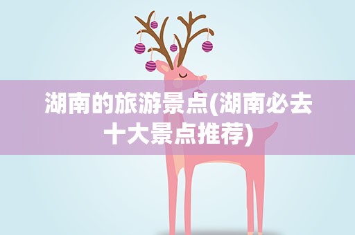 湖南的旅游景点(湖南必去十大景点推荐)