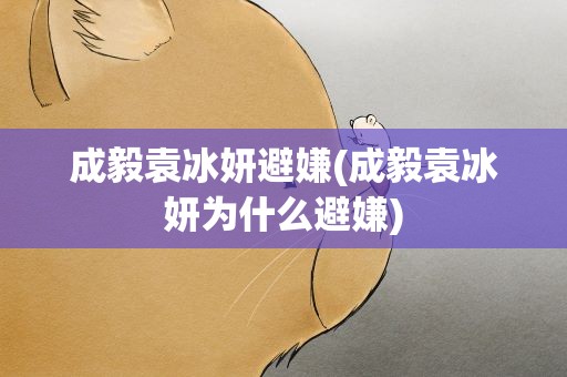 成毅袁冰妍避嫌(成毅袁冰妍为什么避嫌)