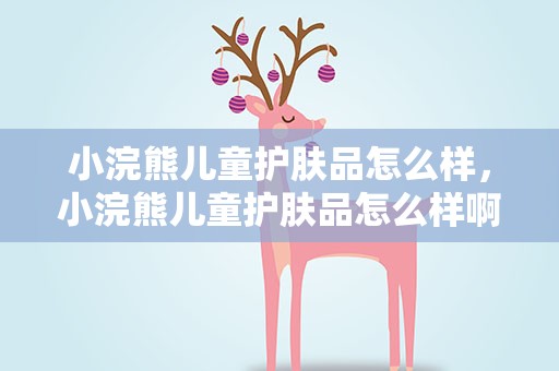 小浣熊儿童护肤品怎么样，小浣熊儿童护肤品怎么样啊
