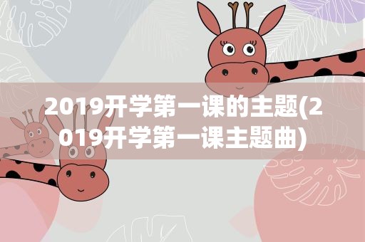 2019开学第一课的主题(2019开学第一课主题曲)