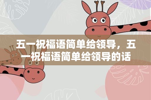 五一祝福语简单给领导，五一祝福语简单给领导的话