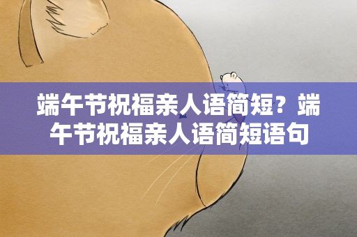 端午节祝福亲人语简短？端午节祝福亲人语简短语句