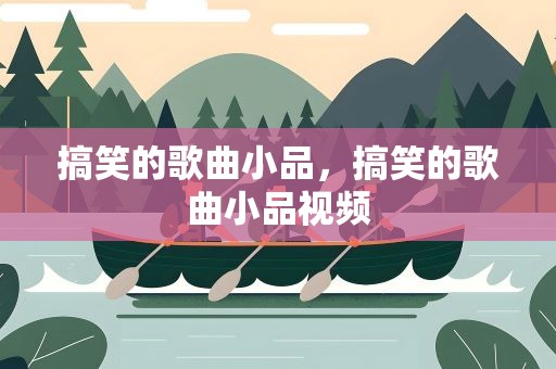 搞笑的歌曲小品，搞笑的歌曲小品视频
