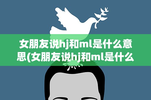 女朋友说hj和ml是什么意思(女朋友说hj和ml是什么意思怎么回答)