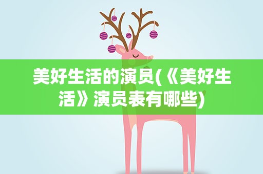 美好生活的演员(《美好生活》演员表有哪些)