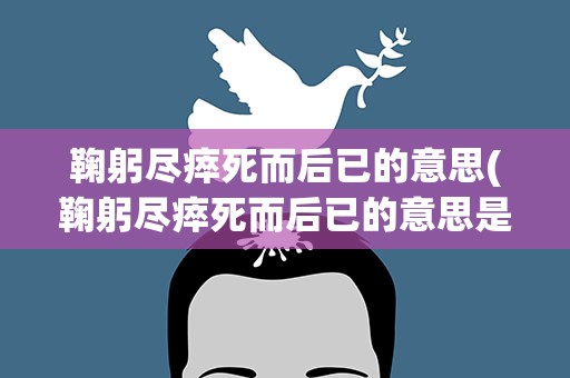 鞠躬尽瘁死而后已的意思(鞠躬尽瘁死而后已的意思是什么)