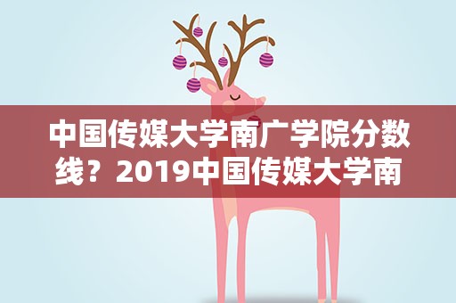 中国传媒大学南广学院分数线？2019中国传媒大学南广学院录取分数线多少分