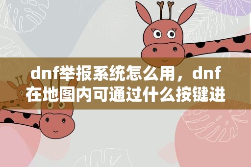 dnf举报系统怎么用，dnf在地图内可通过什么按键进行举报