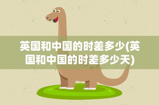 英国和中国的时差多少(英国和中国的时差多少天)