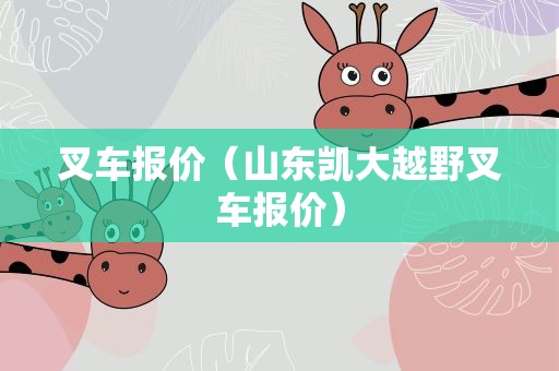 叉车报价（山东凯大越野叉车报价）