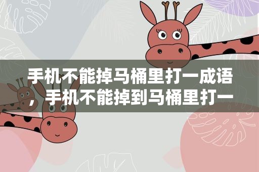 手机不能掉马桶里打一成语，手机不能掉到马桶里打一成语