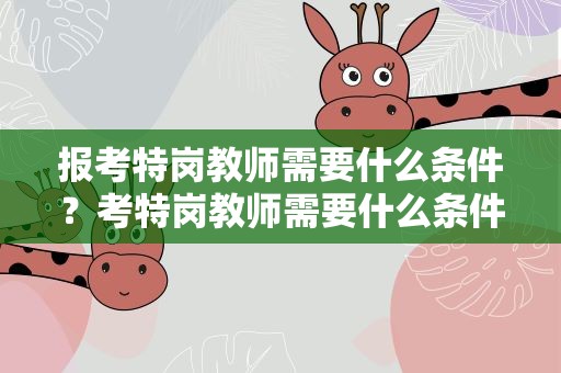 报考特岗教师需要什么条件？考特岗教师需要什么条件