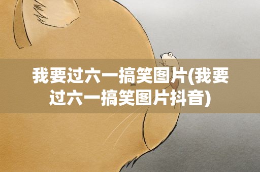 我要过六一搞笑图片(我要过六一搞笑图片抖音)