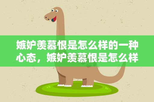 嫉妒羡慕恨是怎么样的一种心态，嫉妒羡慕恨是怎么样的一种心态呢